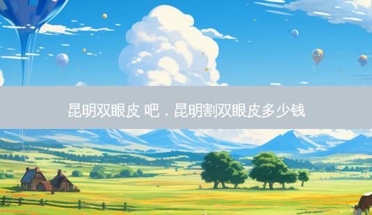 昆明双眼皮 吧,昆明割双眼皮多少钱-第1张图片-美呗严选网 昆明双眼皮 吧,昆明割双眼皮多少钱-第1张图片-美呗严选网
