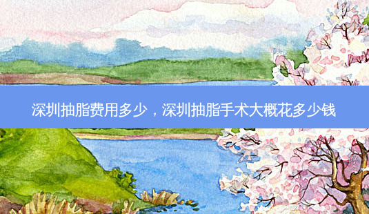 深圳抽脂费用多少,深圳抽脂手术大概花多少钱-第1张图片-美呗严选网 深圳抽脂费用多少,深圳抽脂手术大概花多少钱-第1张图片-美呗严选网