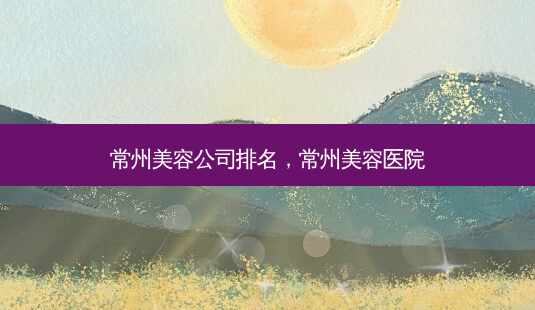 常州美容公司排名,常州美容医院-第1张图片-美呗严选网 常州美容公司排名,常州美容医院-第1张图片-美呗严选网