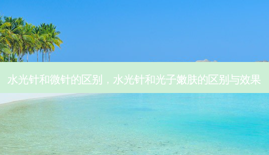 水光针和微针的区别,水光针和光子嫩肤的区别与效果-第1张图片-美呗严选网 水光针和微针的区别,水光针和光子嫩肤的区别与效果-第1张图片-美呗严选网