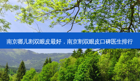 南京哪儿割双眼皮好,南京割双眼皮口碑医生排行-第1张图片-美呗严选网 南京哪儿割双眼皮好,南京割双眼皮口碑医生排行-第1张图片-美呗严选网