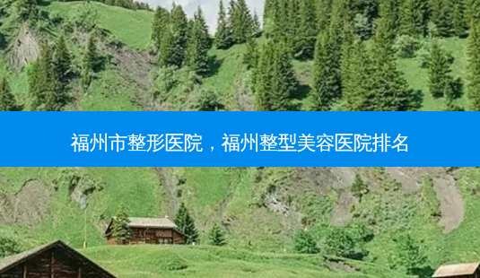 福州市整形医院,福州整型美容医院排名-第1张图片-美呗严选网 福州市整形医院,福州整型美容医院排名-第1张图片-美呗严选网
