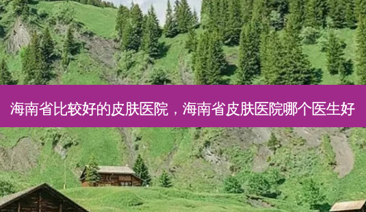 海南省比较好的皮肤医院,海南省皮肤医院哪个医生好-第1张图片-美呗严选网 海南省比较好的皮肤医院,海南省皮肤医院哪个医生好-第1张图片-美呗严选网