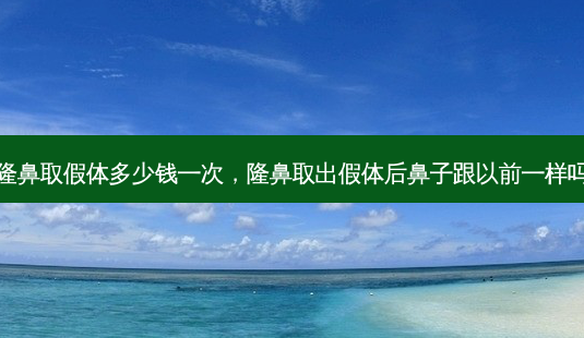 隆鼻取假体多少钱一次,隆鼻取出假体后鼻子跟以前一样吗-第1张图片-美呗严选网 隆鼻取假体多少钱一次,隆鼻取出假体后鼻子跟以前一样吗-第1张图片-美呗严选网