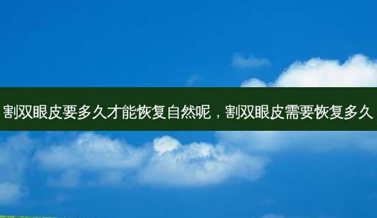 割双眼皮要多久才能恢复自然呢,割双眼皮需要恢复多久-第1张图片-美呗严选网 割双眼皮要多久才能恢复自然呢,割双眼皮需要恢复多久-第1张图片-美呗严选网