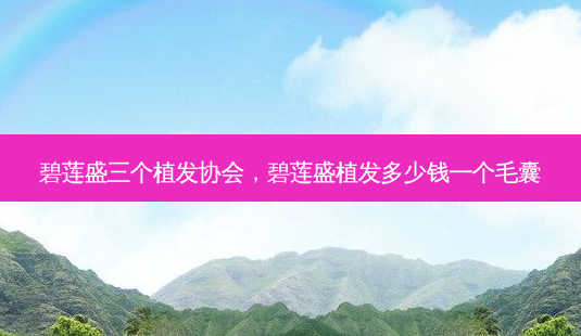 碧莲盛三个植发协会,碧莲盛植发多少钱一个毛囊-第1张图片-美呗严选网 碧莲盛三个植发协会,碧莲盛植发多少钱一个毛囊-第1张图片-美呗严选网