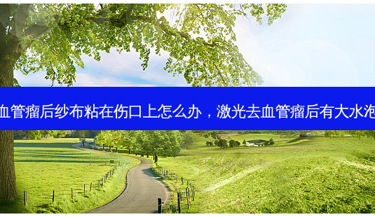 激光去血管瘤后纱布粘在伤口上怎么办,激光去血管瘤后有大水泡怎么办-第1张图片-美呗严选网 激光去血管瘤后纱布粘在伤口上怎么办,激光去血管瘤后有大水泡怎么办-第1张图片-美呗严选网