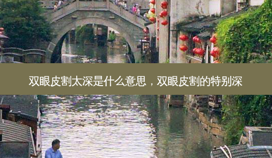 双眼皮割太深是什么意思,双眼皮割的特别深-第1张图片-美呗严选网 双眼皮割太深是什么意思,双眼皮割的特别深-第1张图片-美呗严选网