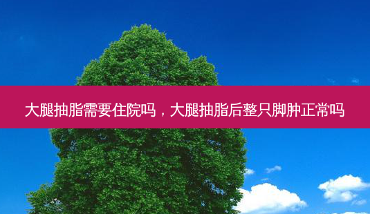 大腿抽脂需要住院吗,大腿抽脂后整只脚肿正常吗-第1张图片-美呗严选网 大腿抽脂需要住院吗,大腿抽脂后整只脚肿正常吗-第1张图片-美呗严选网