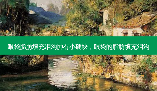 眼袋脂肪填充泪沟肿有小硬块,眼袋的脂肪填充泪沟-第1张图片-美呗严选网 眼袋脂肪填充泪沟肿有小硬块,眼袋的脂肪填充泪沟-第1张图片-美呗严选网