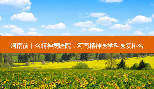 河南前十名精神病医院,河南精神医学科医院排名-第1张图片-美呗严选网 河南前十名精神病医院,河南精神医学科医院排名-第1张图片-美呗严选网