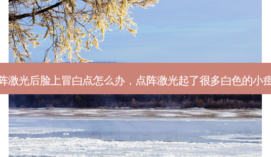 点阵激光后脸上冒白点怎么办,点阵激光起了很多白色的小痘痘-第1张图片-美呗严选网 点阵激光后脸上冒白点怎么办,点阵激光起了很多白色的小痘痘-第1张图片-美呗严选网