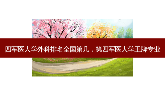 四军医大学外科排名全国第几,第四军医大学王牌专业-第1张图片-美呗严选网 四军医大学外科排名全国第几,第四军医大学王牌专业-第1张图片-美呗严选网