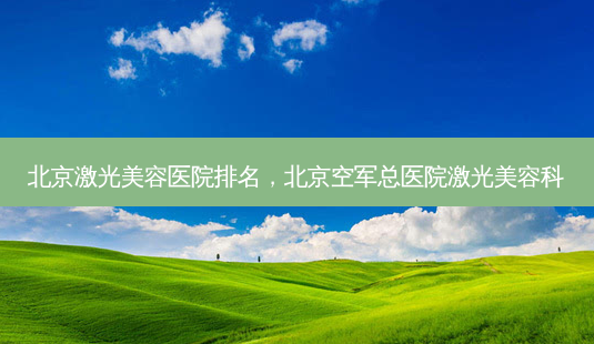 北京激光美容医院排名,北京空军总医院激光美容科-第1张图片-美呗严选网 北京激光美容医院排名,北京空军总医院激光美容科-第1张图片-美呗严选网