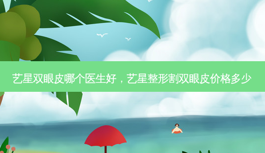 艺星双眼皮哪个医生好,艺星整形割双眼皮价格多少-第1张图片-美呗严选网 艺星双眼皮哪个医生好,艺星整形割双眼皮价格多少-第1张图片-美呗严选网