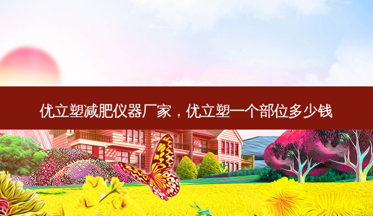 优立塑减肥仪器厂家,优立塑一个部位多少钱-第1张图片-美呗严选网 优立塑减肥仪器厂家,优立塑一个部位多少钱-第1张图片-美呗严选网
