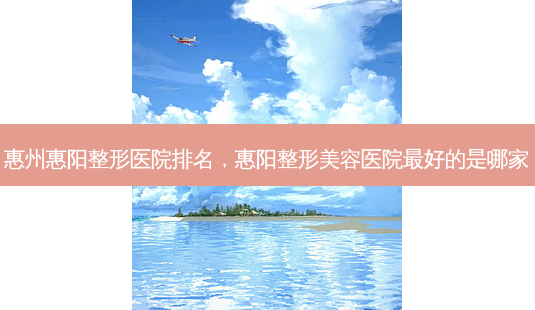 惠州惠阳整形医院排名,惠阳整形美容医院好的是哪家-第1张图片-美呗严选网 惠州惠阳整形医院排名,惠阳整形美容医院好的是哪家-第1张图片-美呗严选网