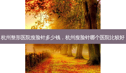 杭州整形医院瘦脸针多少钱,杭州瘦脸针哪个医院比较好-第1张图片-美呗严选网 杭州整形医院瘦脸针多少钱,杭州瘦脸针哪个医院比较好-第1张图片-美呗严选网