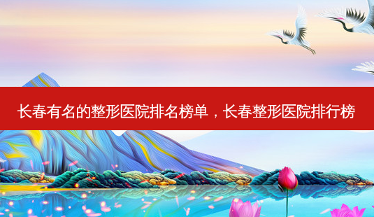 长春有名的整形医院排名榜单,长春整形医院排行榜-第1张图片-美呗严选网 长春有名的整形医院排名榜单,长春整形医院排行榜-第1张图片-美呗严选网