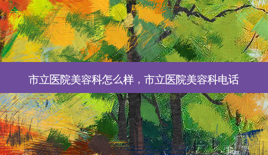 市立医院美容科怎么样,市立医院美容科 *** -第1张图片-美呗严选网 市立医院美容科怎么样,市立医院美容科 *** -第1张图片-美呗严选网