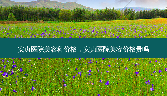安贞医院美容科价格,安贞医院美容价格贵吗-第1张图片-美呗严选网 安贞医院美容科价格,安贞医院美容价格贵吗-第1张图片-美呗严选网