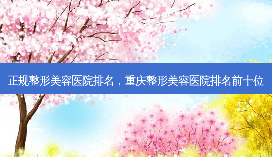 正规整形美容医院排名,重庆整形美容医院排名前十位-第1张图片-美呗严选网 正规整形美容医院排名,重庆整形美容医院排名前十位-第1张图片-美呗严选网