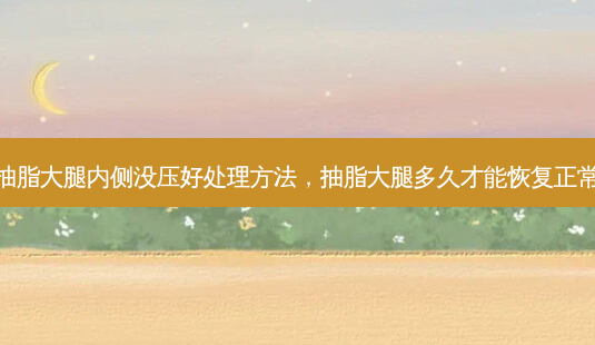 抽脂大腿内侧没压好处理 *** ,抽脂大腿多久才能恢复正常-第1张图片-美呗严选网 抽脂大腿内侧没压好处理 *** ,抽脂大腿多久才能恢复正常-第1张图片-美呗严选网