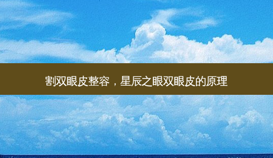 割双眼皮整容,星辰之眼双眼皮的原理-第1张图片-美呗严选网 割双眼皮整容,星辰之眼双眼皮的原理-第1张图片-美呗严选网