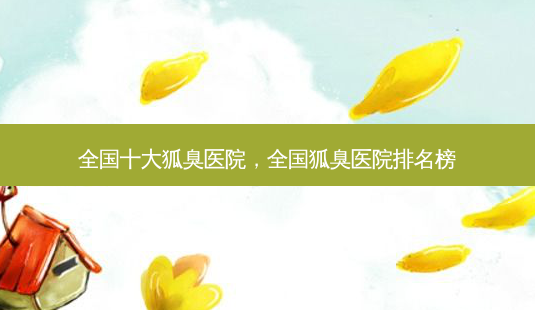 全国十大狐臭医院,全国狐臭医院排名榜-第1张图片-美呗严选网 全国十大狐臭医院,全国狐臭医院排名榜-第1张图片-美呗严选网