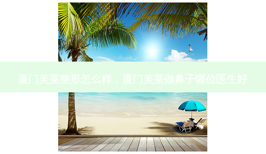 厦门美莱整形怎么样,厦门美莱做鼻子哪位医生好-第1张图片-美呗严选网 厦门美莱整形怎么样,厦门美莱做鼻子哪位医生好-第1张图片-美呗严选网