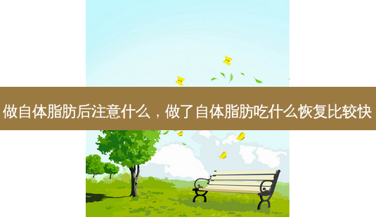 做自体脂肪后注意什么,做了自体脂肪吃什么恢复比较快-第1张图片-美呗严选网 做自体脂肪后注意什么,做了自体脂肪吃什么恢复比较快-第1张图片-美呗严选网