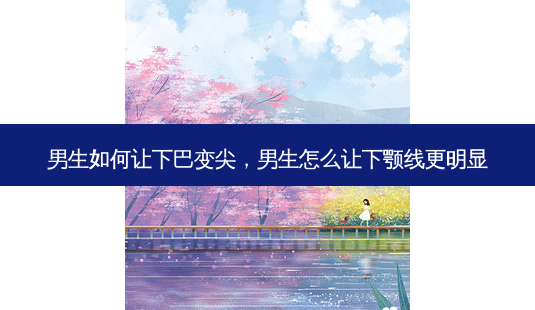 男生如何让下巴变尖,男生怎么让下颚线更明显-第1张图片-美呗严选网 男生如何让下巴变尖,男生怎么让下颚线更明显-第1张图片-美呗严选网
