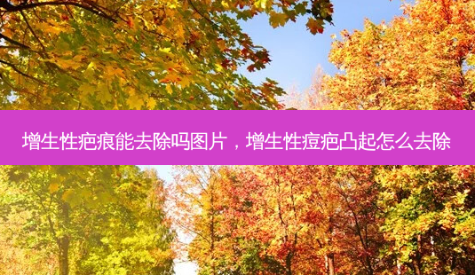 增生性疤痕能去除吗图片,增生性痘疤凸起怎么去除-第1张图片-美呗严选网 增生性疤痕能去除吗图片,增生性痘疤凸起怎么去除-第1张图片-美呗严选网