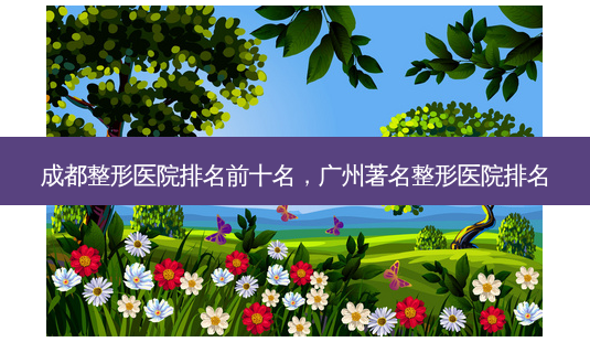 成都整形医院排名前十名,广州著名整形医院排名-第1张图片-美呗严选网 成都整形医院排名前十名,广州著名整形医院排名-第1张图片-美呗严选网