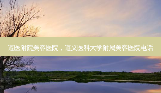 遵医附院美容医院,遵义医科大学附属美容医院 *** -第1张图片-美呗严选网 遵医附院美容医院,遵义医科大学附属美容医院 *** -第1张图片-美呗严选网