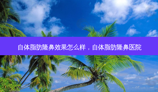 自体脂肪隆鼻效果怎么样,自体脂肪隆鼻医院-第1张图片-美呗严选网 自体脂肪隆鼻效果怎么样,自体脂肪隆鼻医院-第1张图片-美呗严选网