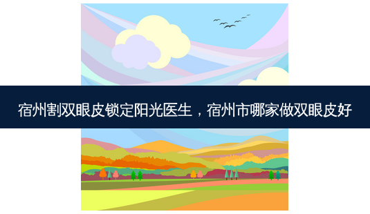 宿州割双眼皮锁定阳光医生,宿州市哪家做双眼皮好-第1张图片-美呗严选网 宿州割双眼皮锁定阳光医生,宿州市哪家做双眼皮好-第1张图片-美呗严选网