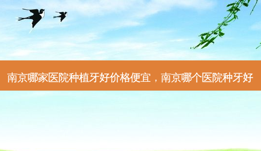 南京哪家医院种植牙好价格便宜,南京哪个医院种牙好-第1张图片-美呗严选网 南京哪家医院种植牙好价格便宜,南京哪个医院种牙好-第1张图片-美呗严选网