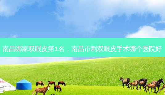 南昌哪家双眼皮第1名,南昌市割双眼皮手术哪个医院好-第1张图片-美呗严选网 南昌哪家双眼皮第1名,南昌市割双眼皮手术哪个医院好-第1张图片-美呗严选网