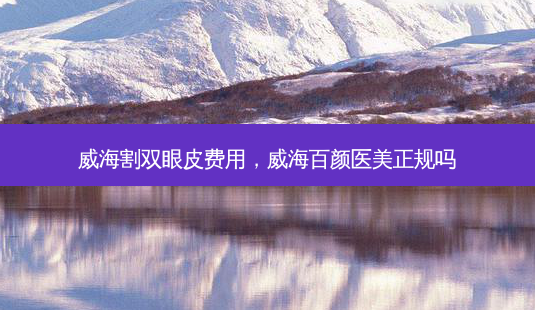威海割双眼皮费用,威海百颜医美正规吗-第1张图片-美呗严选网 威海割双眼皮费用,威海百颜医美正规吗-第1张图片-美呗严选网