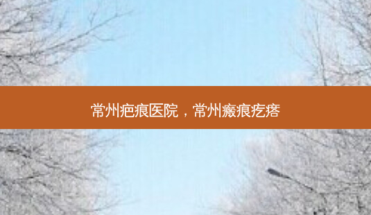 常州疤痕医院,常州瘢痕疙瘩-第1张图片-美呗严选网 常州疤痕医院,常州瘢痕疙瘩-第1张图片-美呗严选网