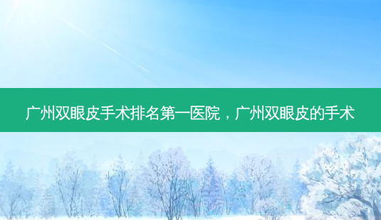 广州双眼皮手术医院,广州双眼皮的手术-第1张图片-美呗严选网 广州双眼皮手术医院,广州双眼皮的手术-第1张图片-美呗严选网