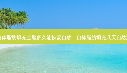 自体脂肪填充全脸多久能恢复自然,自体脂肪填充几天自然好-第1张图片-美呗严选网 自体脂肪填充全脸多久能恢复自然,自体脂肪填充几天自然好-第1张图片-美呗严选网