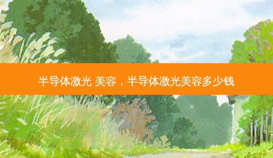 半导体激光 美容,半导体激光美容多少钱-第1张图片-美呗严选网 半导体激光 美容,半导体激光美容多少钱-第1张图片-美呗严选网
