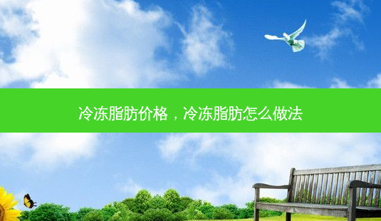 冷冻脂肪价格,冷冻脂肪怎么做法-第1张图片-美呗严选网 冷冻脂肪价格,冷冻脂肪怎么做法-第1张图片-美呗严选网