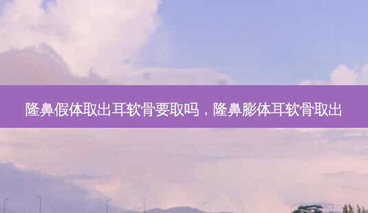 隆鼻假体取出耳软骨要取吗,隆鼻膨体耳软骨取出-第1张图片-美呗严选网 隆鼻假体取出耳软骨要取吗,隆鼻膨体耳软骨取出-第1张图片-美呗严选网