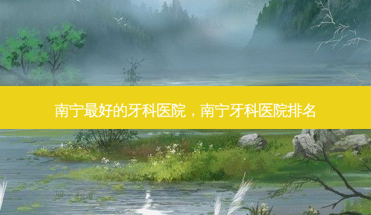 南宁好的牙科医院,南宁牙科医院排名-第1张图片-美呗严选网 南宁好的牙科医院,南宁牙科医院排名-第1张图片-美呗严选网