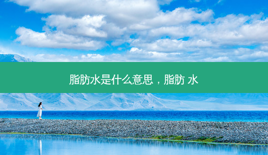 脂肪水是什么意思,脂肪 水-第1张图片-美呗严选网 脂肪水是什么意思,脂肪 水-第1张图片-美呗严选网