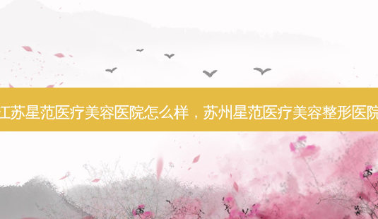 江苏星范医疗美容医院怎么样,苏州星范医疗美容整形医院-第1张图片-美呗严选网 江苏星范医疗美容医院怎么样,苏州星范医疗美容整形医院-第1张图片-美呗严选网