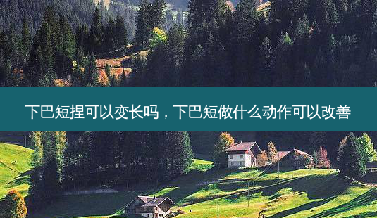 下巴短捏可以变长吗,下巴短做什么动作可以-第1张图片-美呗严选网 下巴短捏可以变长吗,下巴短做什么动作可以-第1张图片-美呗严选网